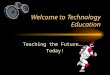 Welcome to Technology Education Teaching the Future….. Today!