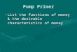 Pump Primer List the functions of money & the desirable characteristics of moneyList the functions of money & the desirable characteristics of money