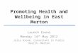 Promoting Health and Wellbeing in East Merton Launch Event Monday 14 th May 2012 Julia Groom, Consultant in Public Health -Merton