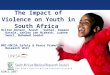 The Impact of Violence on Youth in South Africa Hilton Donson, Anesh Sukhai, Kopano Ratele, Ashley van Niekerk, Luanne Swart, Mohamed Seedat MRC-UNISA