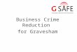 Business Crime Reduction for Gravesham. Introduction to G SAFE Set up about 10 years ago 81 members across Gravesham Multi National – 42 Night Time Economy