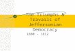 The Triumphs & Travails of Jeffersonian Democracy 1800 - 1812