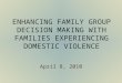 ENHANCING FAMILY GROUP DECISION MAKING WITH FAMILIES EXPERIENCING DOMESTIC VIOLENCE April 8, 2010