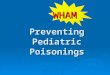 Preventing Pediatric Poisonings WHAM. W hat risks are observed on scene? H ow can we keep from coming back? A ction to take to prevent future injuries