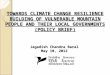 TOWARDS CLIMATE CHANGE RESILIENCE BUILDING OF VULNERABLE MOUNTAIN PEOPLE AND THEIR LOCAL GOVERNMENTS (POLICY BRIEF) Jagadish Chandra Baral May 10, 2012