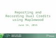 Reporting and Recording Dual Credits using Maplewood June 16, 2015 1