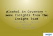 Alcohol in Coventry – some Insights from the Insight Team Tim Healey, Senior Analyst 18 th March 2015