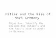 Hitler and the Rise of Nazi Germany Objective: Identify the reasons for Hitler’s and the Nazi’s rise to power in Germany