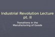 Industrial Revolution Lecture pt. II Transitions in the Manufacturing of Goods
