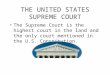 THE UNITED STATES SUPREME COURT The Supreme Court is the highest court in the land and the only court mentioned in the U.S. Constitution