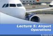 Lecture 5: Airport Operations By: Zuliana Ismail