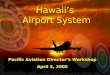 Hawaii’s Airport System Hawaii’s Airport System Pacific Aviation Director’s Workshop April 5, 2005 Pacific Aviation Director’s Workshop April 5, 2005