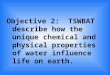 Objective 2: TSWBAT describe how the unique chemical and physical properties of water influence life on earth