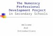 The Numeracy Professional Development Project in Secondary Schools Welcome And Introductions