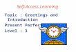 Self-Access Learning Topic : Greetings and Introduction Present Perfect Tense Level : 3