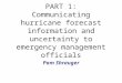 PART 1: Communicating hurricane forecast information and uncertainty to emergency management officials Pam Shrauger