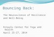Bouncing Back: The Neuroscience of Resilience and Well-Being Kripalu Center for Yoga and Health April 25-27, 2014