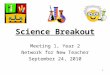 1 Science Breakout Meeting 1, Year 2 Network for New Teacher September 24, 2010