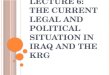 L ECTURE 6: T HE C URRENT L EGAL AND P OLITICAL S ITUATION IN I RAQ AND THE KRG