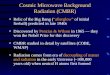 Cosmic Microwave Background Radiation (CMBR) Relic of the Big Bang (“afterglow” of initial fireball) predicted in late 1940s Discovered by Penzias & Wilson