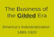 The Business of the Gilded Era America’s Industrialization: 1880-1920
