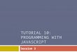 TUTORIAL 10: PROGRAMMING WITH JAVASCRIPT Session 3