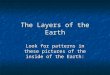 The Layers of the Earth Look for patterns in these pictures of the inside of the Earth: