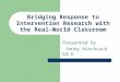 Bridging Response to Intervention Research with the Real-World Classroom Presented by Jenny Hitchcock Ed.D