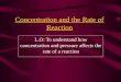 Concentration and the Rate of Reaction L.O: To understand how concentration and pressure affects the rate of a reaction