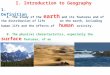 I. Introduction to Geography A. The study of the earth and its features and of the distribution of life on the earth, including human life and the effects