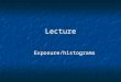 Lecture Exposure/histograms. Exposure - Four Factors A camera is just a box with a hole in it. The correct exposure is determined by four factors: 1