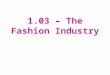 1.03 – The Fashion Industry. The Fashion Industry’s Impact on the U.S. Economy Fourth leading employer in the U.S. Apparel industry –Over $20 billion