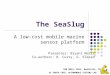 UC SANTA CRUZ, AUTONOMOUS SYSTEMS LAB ION GNSS+ 2013, Nashville, TN The SeaSlug A low-cost mobile marine sensor platform Presenter: Bryant Mairs Co-authors: