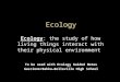 Ecology To be used with Ecology Guided Notes Gaccione/Bakka—Belleville High School Ecology: the study of how living things interact with their physical