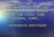 “THE ADVANTAGE OF HAVING BAD MEMORY IS THAT YOU CAN ENJOY GOOD THINGS FOR THE FIRST TIME SEVERAL TIMES.” -FRIEDRICH NIETZSCHE