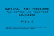 National Work Programme for Gifted and Talented Education Phase 2 Combined slides/notes from Tim Dracup Head of DfES GTEU & Ken Bore Lead Consultant Mouchel