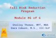 Fall Risk Reduction Program Module #6 of 6 Shelley Thomas, MPT, MBA Dara Coburn, M.S., CCC-SLP Shelley Thomas, MPT, MBA Dara Coburn, M.S., CCC-SLP