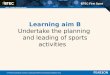 BTEC First Sport Unit 6: Leading Sports Activities Learning aim B Undertake the planning and leading of sports activities © Pearson Education Ltd 2013