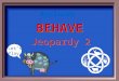 BEHAVE BEHAVE Jeopardy 2 Let’s Play Applause $100 $200 $300 $400 $500 $100 $200 $300 $400 $500 $100 $200 $300 $400 $500 $100 $200 $300 $400 $500 $100