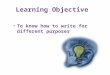 Learning Objective To know how to write for different purposes