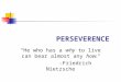 PERSEVERENCE “He who has a why to live can bear almost any how.” -Friedrich Nietzsche