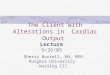 The Client with Alterations in Cardiac Output Lecture 9/26/05 Sherry Burrell, RN, MSN Rutgers University Nursing III