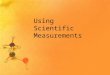 Using Scientific Measurements. Uncertainty in Measurements All measurements have uncertainty. 1.Measurements involve estimation by the person making the