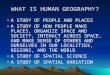 WHAT IS HUMAN GEOGRAPHY? A STUDY OF PEOPLE AND PLACES A STUDY OF HOW PEOPLE MAKE PLACES, ORGANIZE SPACE AND SOCIETY, INTERACT ACROSS SPACE, AND MAKE SENSE