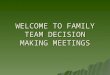WELCOME TO FAMILY TEAM DECISION MAKING MEETINGS. THE PURPOSE OF THIS TRAINING IS.... Explain how Family Team Decision-making Meetings (FTDMs) are part