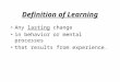 Definition of Learning Any lasting change in behavior or mental processes that results from experience