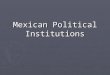 Mexican Political Institutions. Government Institutions ► ► Mexico is a federal republic, though state and local governments have little independent power