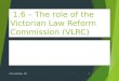 1.6 – The role of the Victorian Law Reform Commission (VLRC) The Victorian Law Reform Commission (VLRC)  