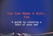 You Can Make A Wiki, Too A guide to creating a wiki of your own