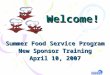 Welcome! Summer Food Service Program New Sponsor Training April 10, 2007